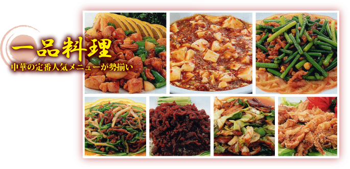 一品料理 - 食材の持ち味を最大限に活かした、中華の定番人気メニューが勢揃い。
